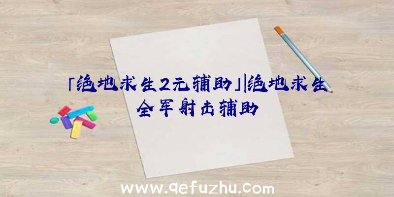 「绝地求生2元辅助」|绝地求生全军射击辅助